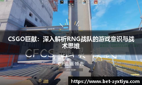 CSGO巨献：深入解析RNG战队的游戏意识与战术思维
